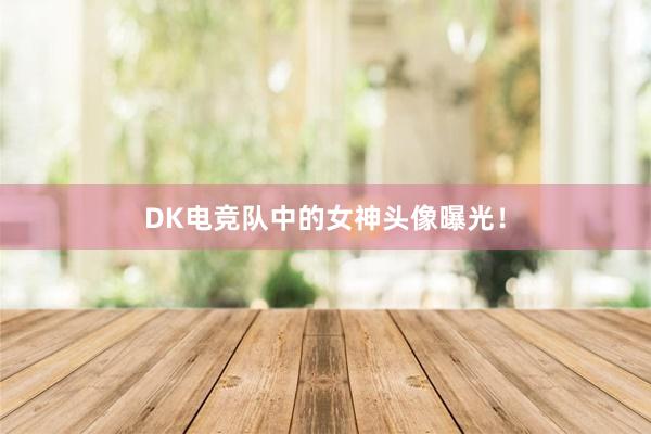 DK电竞队中的女神头像曝光！