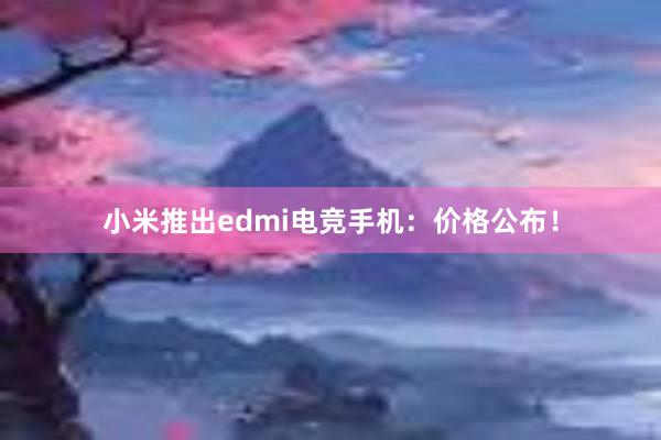 小米推出edmi电竞手机：价格公布！