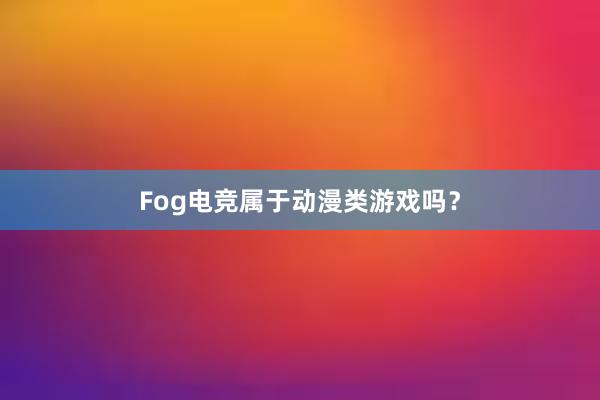 Fog电竞属于动漫类游戏吗？