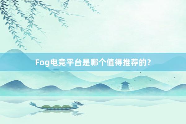 Fog电竞平台是哪个值得推荐的？