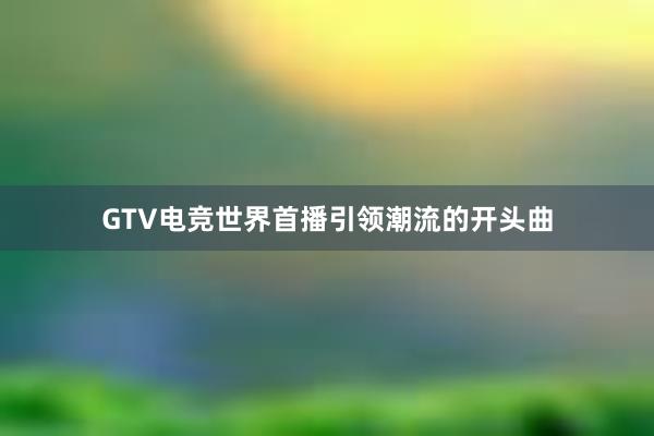 GTV电竞世界首播引领潮流的开头曲