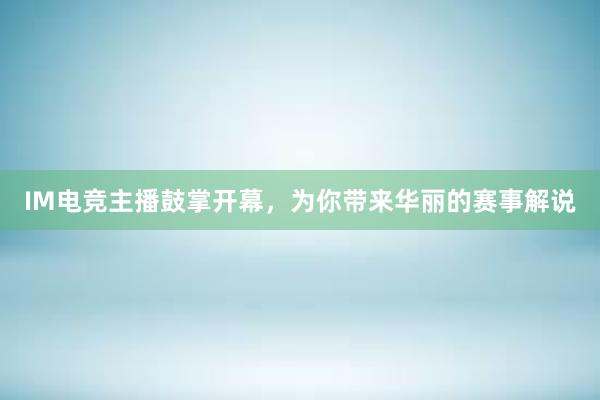 IM电竞主播鼓掌开幕，为你带来华丽的赛事解说