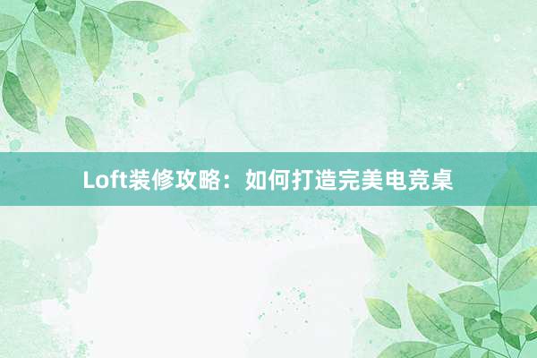 Loft装修攻略：如何打造完美电竞桌