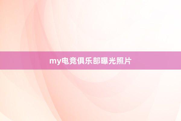 my电竞俱乐部曝光照片