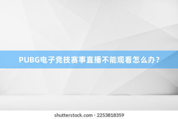 PUBG电子竞技赛事直播不能观看怎么办？