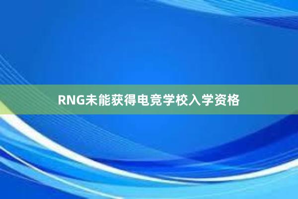 RNG未能获得电竞学校入学资格