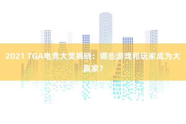 2021 TGA电竞大奖揭晓：哪些游戏和玩家成为大赢家？