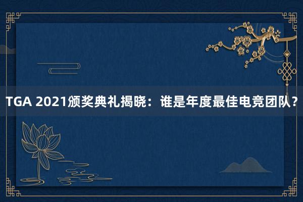 TGA 2021颁奖典礼揭晓：谁是年度最佳电竞团队？