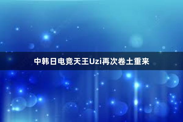 中韩日电竞天王Uzi再次卷土重来