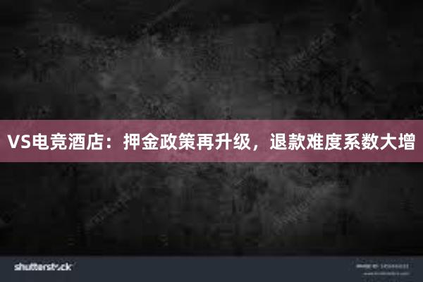 VS电竞酒店：押金政策再升级，退款难度系数大增