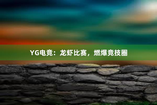 YG电竞：龙虾比赛，燃爆竞技圈