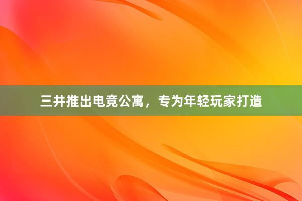 三井推出电竞公寓，专为年轻玩家打造