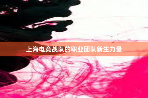 上海电竞战队的职业团队新生力量