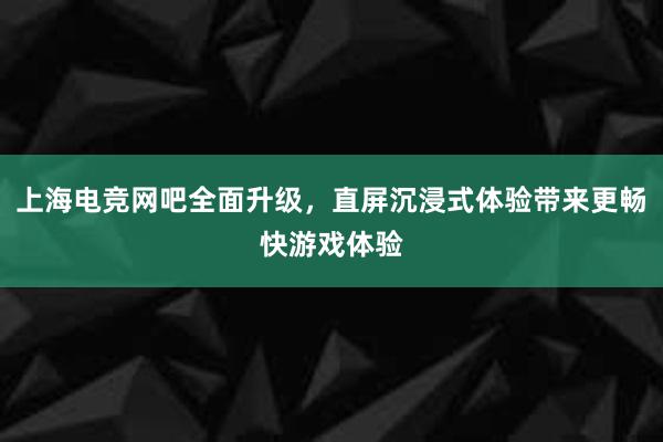 上海电竞网吧全面升级，直屏沉浸式体验带来更畅快游戏体验