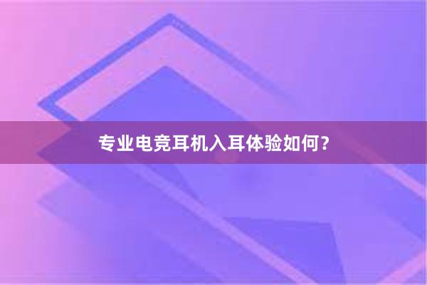 专业电竞耳机入耳体验如何？