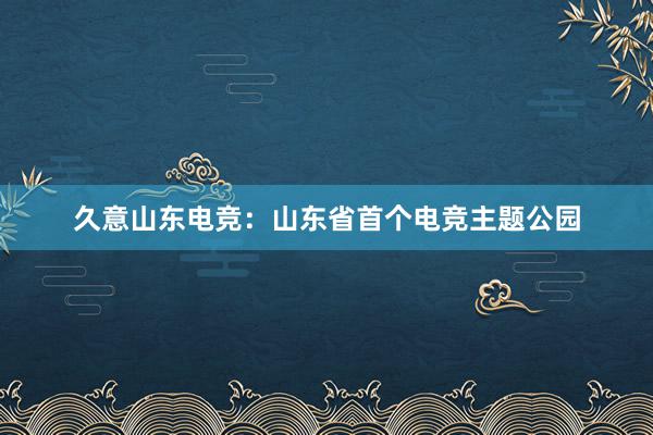 久意山东电竞：山东省首个电竞主题公园