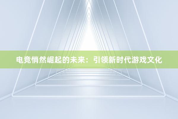 电竞悄然崛起的未来：引领新时代游戏文化