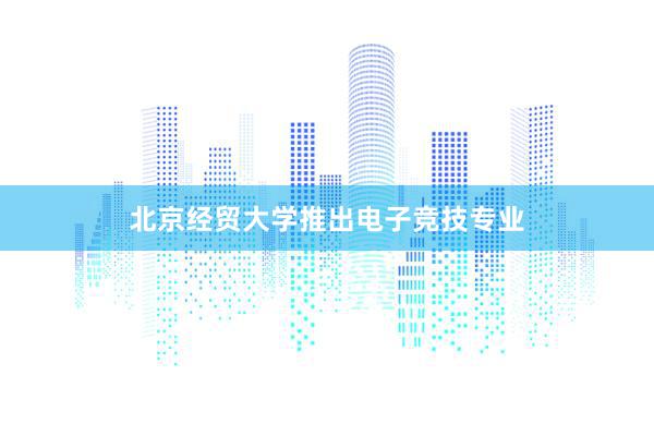 北京经贸大学推出电子竞技专业