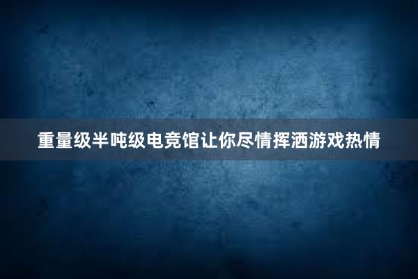 重量级半吨级电竞馆让你尽情挥洒游戏热情