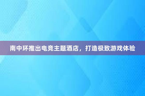 南中环推出电竞主题酒店，打造极致游戏体验