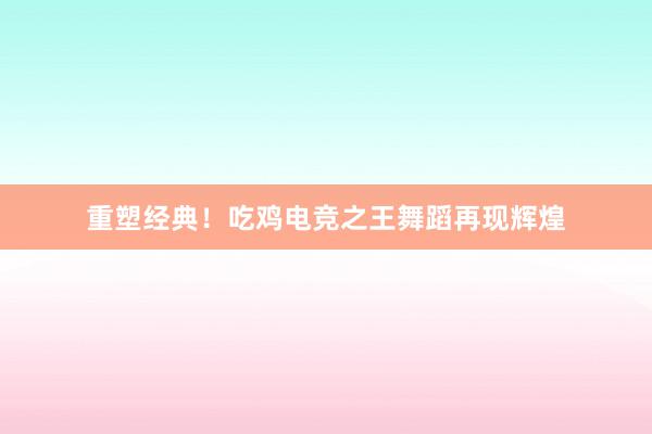 重塑经典！吃鸡电竞之王舞蹈再现辉煌