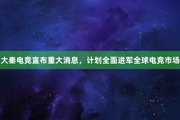 大秦电竞宣布重大消息，计划全面进军全球电竞市场