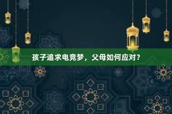 孩子追求电竞梦，父母如何应对？