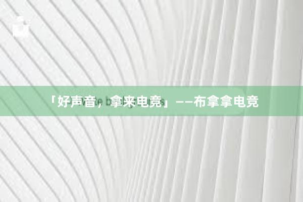 「好声音，拿来电竞」——布拿拿电竞