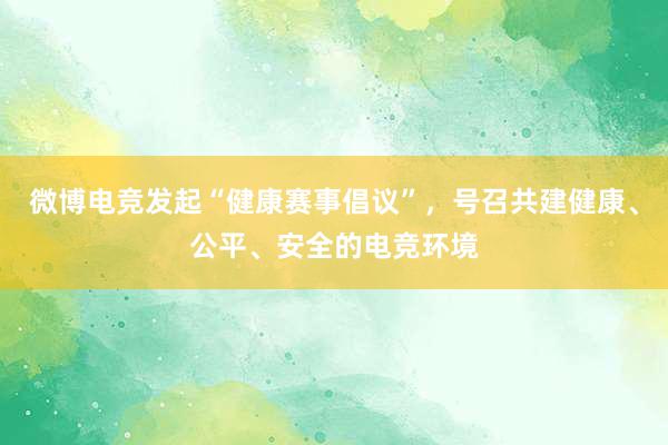 微博电竞发起“健康赛事倡议”，号召共建健康、公平、安全的电竞环境