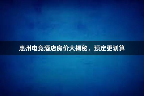 惠州电竞酒店房价大揭秘，预定更划算