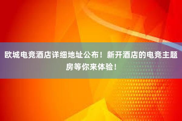 欧城电竞酒店详细地址公布！新开酒店的电竞主题房等你来体验！