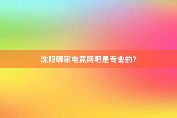 沈阳哪家电竞网吧是专业的？