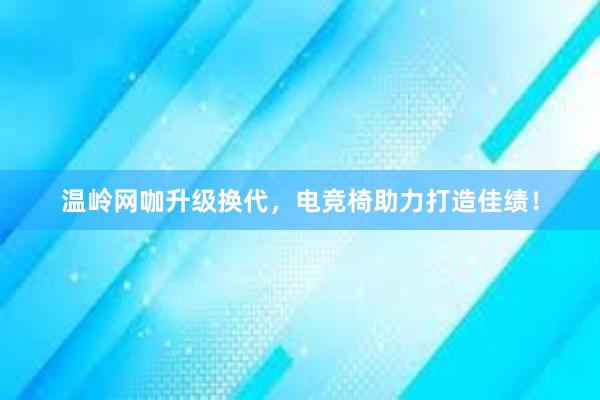 温岭网咖升级换代，电竞椅助力打造佳绩！