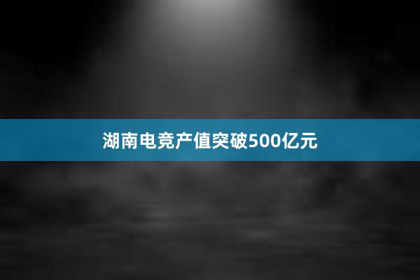 湖南电竞产值突破500亿元