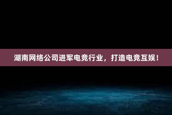 湖南网络公司进军电竞行业，打造电竞互娱！