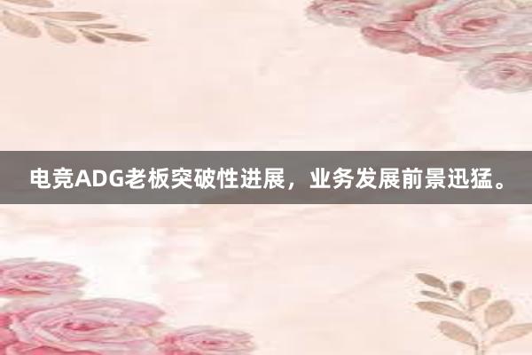 电竞ADG老板突破性进展，业务发展前景迅猛。