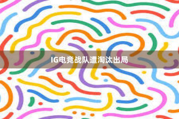 IG电竞战队遭淘汰出局