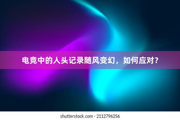 电竞中的人头记录随风变幻，如何应对？