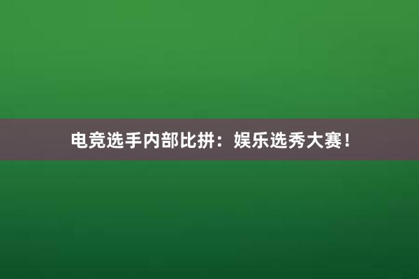 电竞选手内部比拼：娱乐选秀大赛！