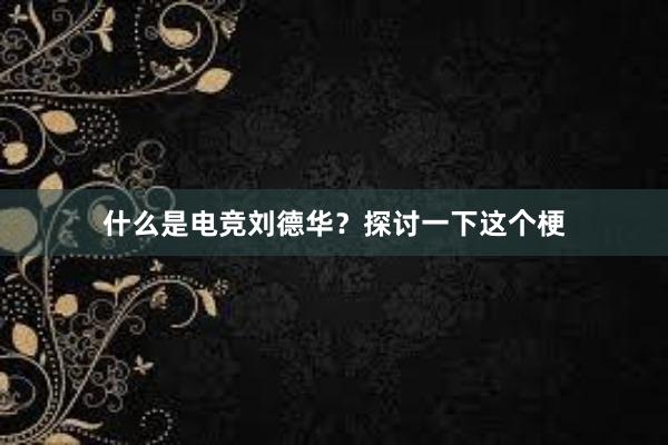 什么是电竞刘德华？探讨一下这个梗