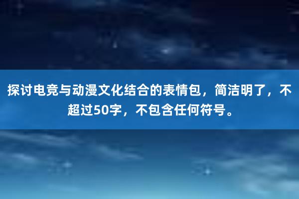 探讨电竞与动漫文化结合的表情包，简洁明了，不超过50字，不包含任何符号。