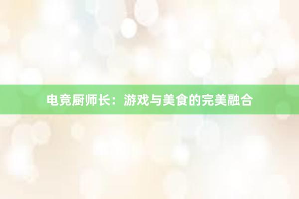 电竞厨师长：游戏与美食的完美融合