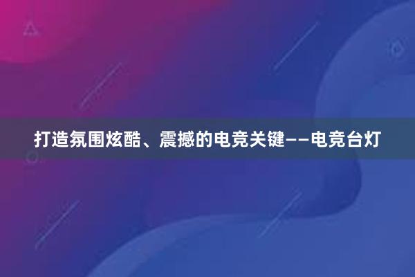 打造氛围炫酷、震撼的电竞关键——电竞台灯