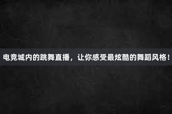 电竞城内的跳舞直播，让你感受最炫酷的舞蹈风格！