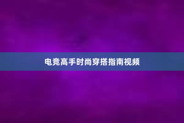 电竞高手时尚穿搭指南视频