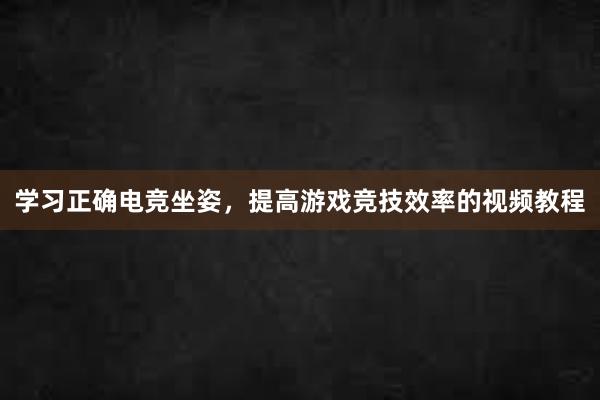 学习正确电竞坐姿，提高游戏竞技效率的视频教程