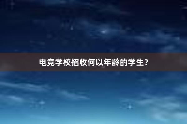 电竞学校招收何以年龄的学生？