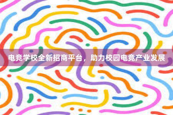 电竞学校全新招商平台，助力校园电竞产业发展