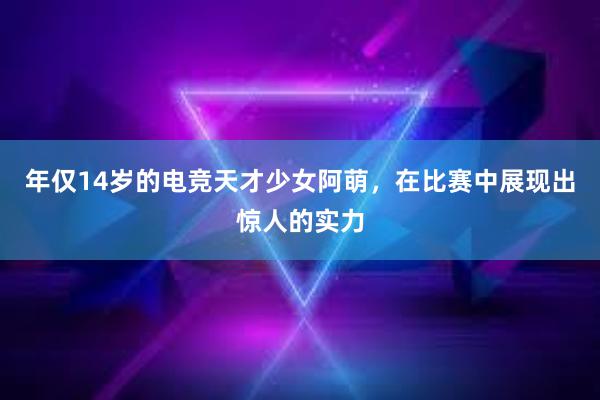 年仅14岁的电竞天才少女阿萌，在比赛中展现出惊人的实力