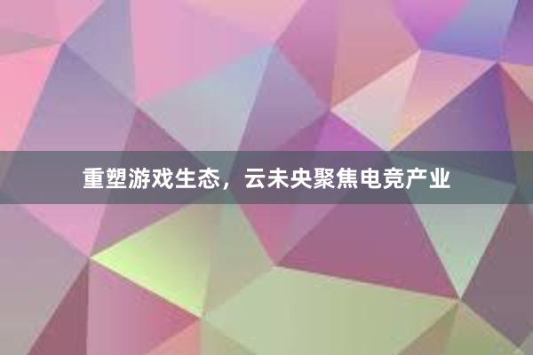 重塑游戏生态，云未央聚焦电竞产业